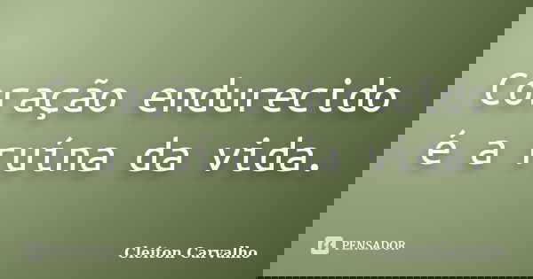 Coração endurecido é a ruína da vida.... Frase de Cleiton Carvalho.