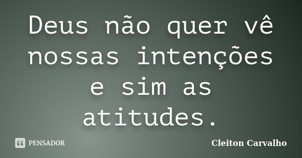 Deus não quer vê nossas intenções e sim as atitudes.... Frase de Cleiton Carvalho.