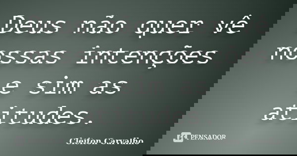 Deus não quer vê nossas intenções e sim as atitudes.... Frase de Cleiton Carvalho.
