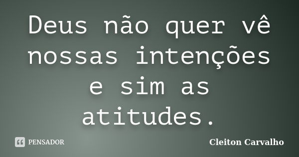 Deus não quer vê nossas intenções e sim as atitudes.... Frase de Cleiton Carvalho.