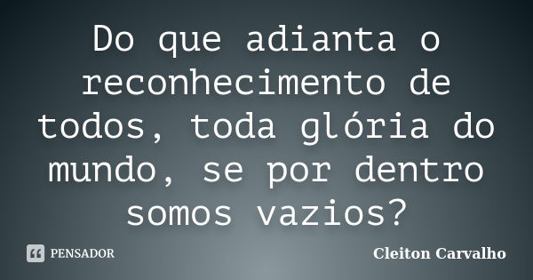 Do que adianta o reconhecimento de todos, toda glória do mundo, se por dentro somos vazios?... Frase de Cleiton Carvalho.