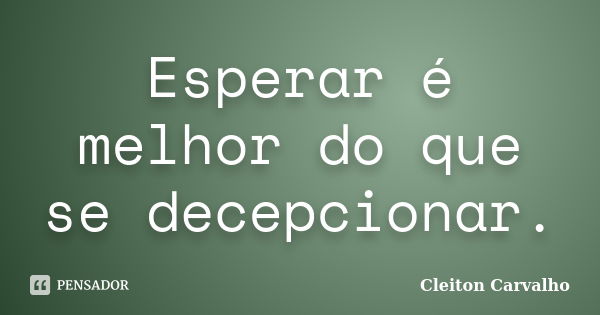 Esperar é melhor do que se decepcionar.... Frase de Cleiton Carvalho.