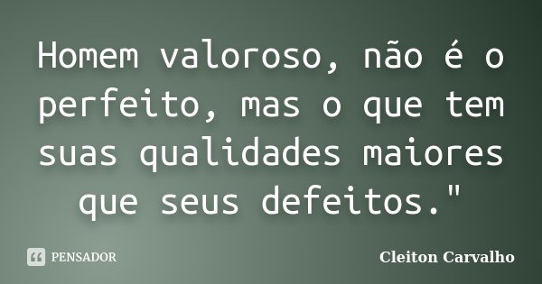 Homem valoroso, não é o perfeito, mas o que tem suas qualidades maiores que seus defeitos."... Frase de Cleiton Carvalho.