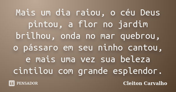 Mais um dia raiou, o céu Deus pintou, a flor no jardim brilhou, onda no mar quebrou, o pássaro em seu ninho cantou, e mais uma vez sua beleza cintilou com grand... Frase de Cleiton Carvalho.