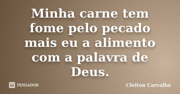 Minha carne tem fome pelo pecado mais eu a alimento com a palavra de Deus.... Frase de Cleiton Carvalho.