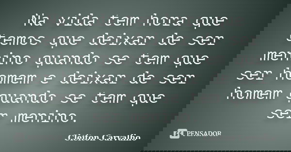 Na vida tem hora que temos que deixar de ser menino quando se tem que ser homem e deixar de ser homem quando se tem que ser menino.... Frase de Cleiton Carvalho.