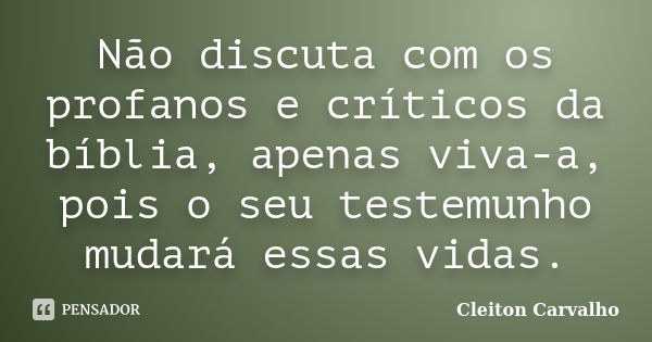 Não discuta com os profanos e críticos da bíblia, apenas viva-a, pois o seu testemunho mudará essas vidas.... Frase de Cleiton Carvalho.