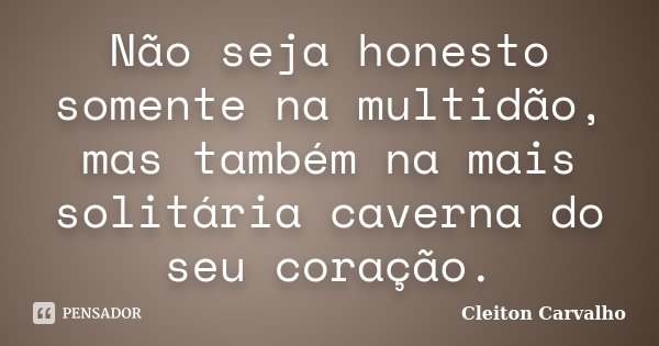 Não seja honesto somente na multidão, mas também na mais solitária caverna do seu coração.... Frase de Cleiton Carvalho.