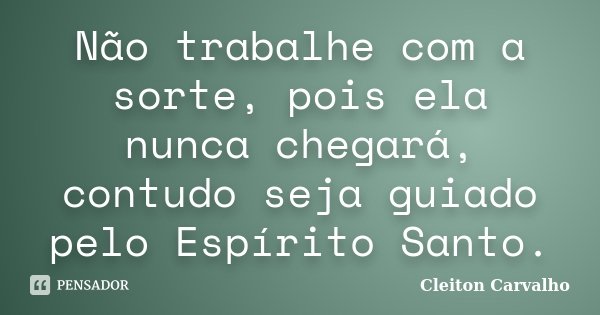 Não trabalhe com a sorte, pois ela nunca chegará, contudo seja guiado pelo Espírito Santo.... Frase de Cleiton Carvalho.
