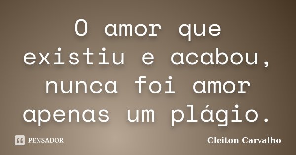 O amor que existiu e acabou, nunca foi amor apenas um plágio.... Frase de Cleiton Carvalho.