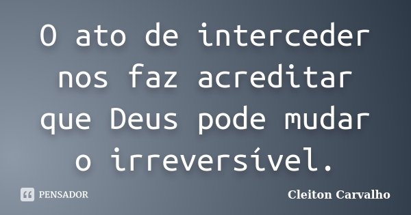 O ato de interceder nos faz acreditar que Deus pode mudar o irreversível.... Frase de Cleiton Carvalho.