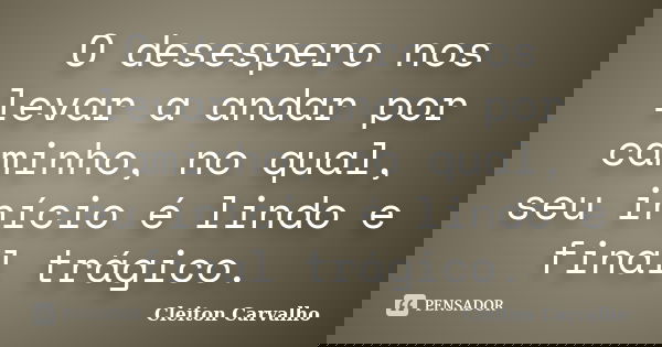 O desespero nos levar a andar por caminho, no qual, seu início é lindo e final trágico.... Frase de Cleiton Carvalho.