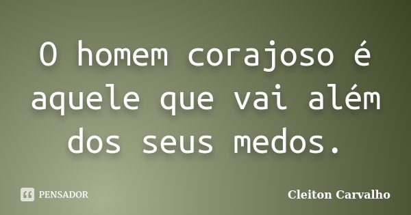 O homem corajoso é aquele que vai além dos seus medos.... Frase de Cleiton Carvalho.