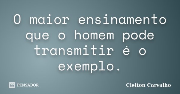 O maior ensinamento que o homem pode transmitir é o exemplo.... Frase de Cleiton Carvalho.