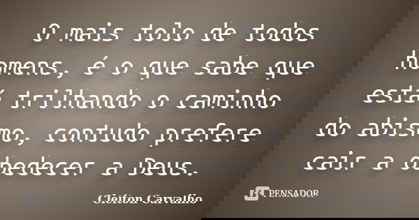 O mais tolo de todos homens, é o que sabe que está trilhando o caminho do abismo, contudo prefere cair a obedecer a Deus.... Frase de Cleiton Carvalho.