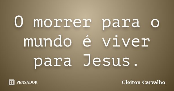 O morrer para o mundo é viver para Jesus.... Frase de Cleiton Carvalho.