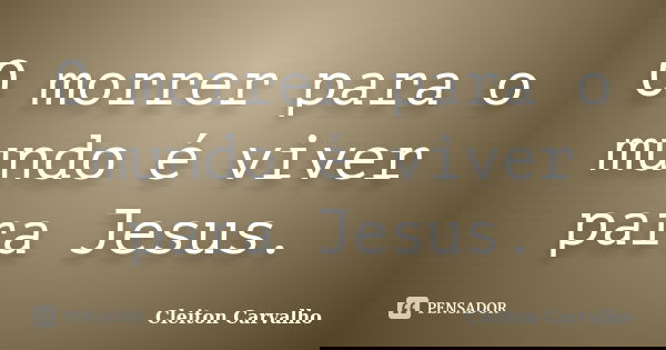 O morrer para o mundo é viver para Jesus.... Frase de Cleiton Carvalho.