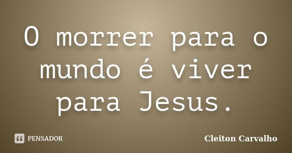 O morrer para o mundo é viver para Jesus.... Frase de Cleiton Carvalho.