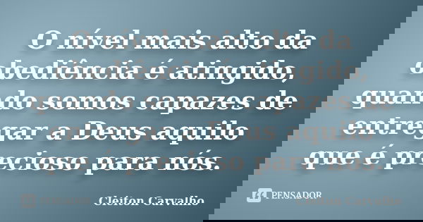 O nível mais alto da obediência é atingido, quando somos capazes de entregar a Deus aquilo que é precioso para nós.... Frase de Cleiton Carvalho.