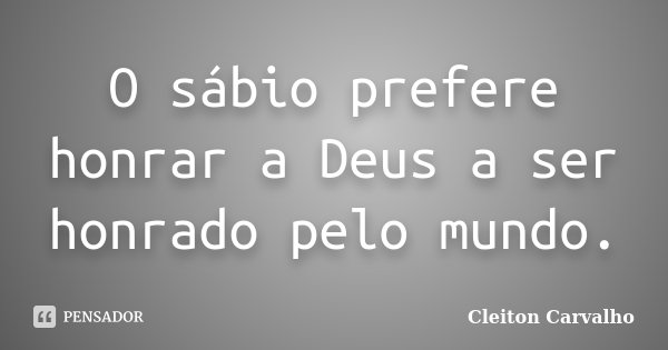 O sábio prefere honrar a Deus a ser honrado pelo mundo.... Frase de Cleiton Carvalho.