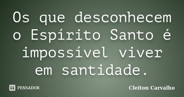 Os que desconhecem o Espírito Santo é impossível viver em santidade.... Frase de Cleiton Carvalho.