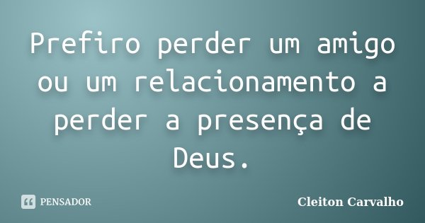 Prefiro perder um amigo ou um relacionamento a perder a presença de Deus.... Frase de Cleiton Carvalho.