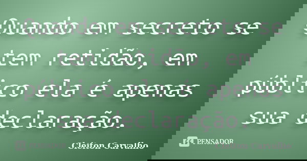 Quando em secreto se tem retidão, em público ela é apenas sua declaração.... Frase de Cleiton Carvalho.