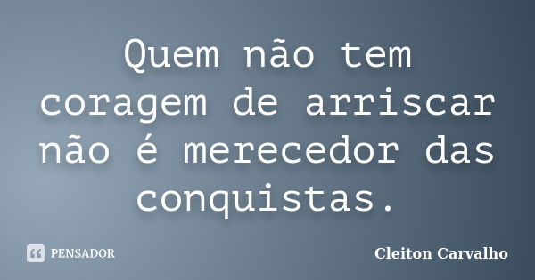 Quem não tem coragem de arriscar não é merecedor das conquistas.... Frase de Cleiton Carvalho.