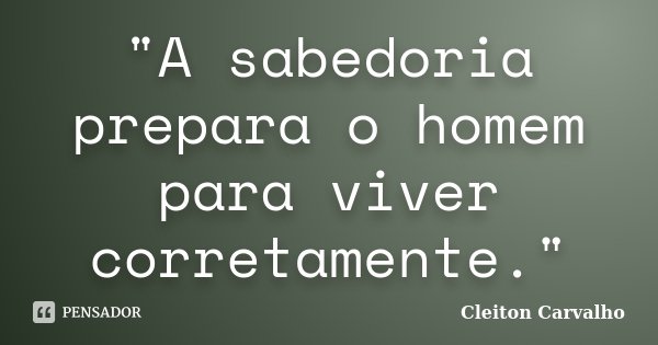 "A sabedoria prepara o homem para viver corretamente."... Frase de Cleiton Carvalho.