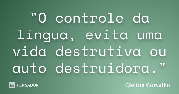 "O controle da língua, evita uma vida destrutiva ou auto destruidora."... Frase de Cleiton Carvalho.