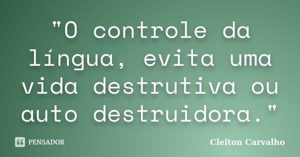 "O controle da língua, evita uma vida destrutiva ou auto destruidora."... Frase de Cleiton Carvalho.