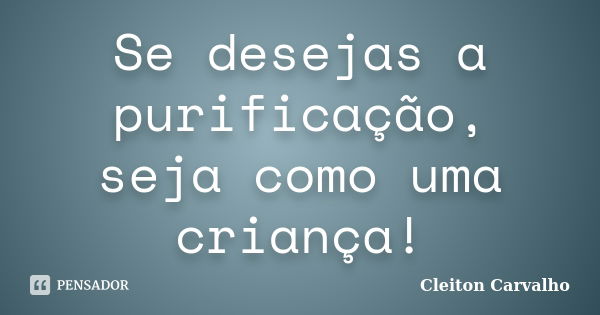 Se desejas a purificação, seja como uma criança!... Frase de Cleiton Carvalho.