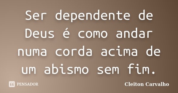 Ser dependente de Deus é como andar numa corda acima de um abismo sem fim.... Frase de Cleiton Carvalho.