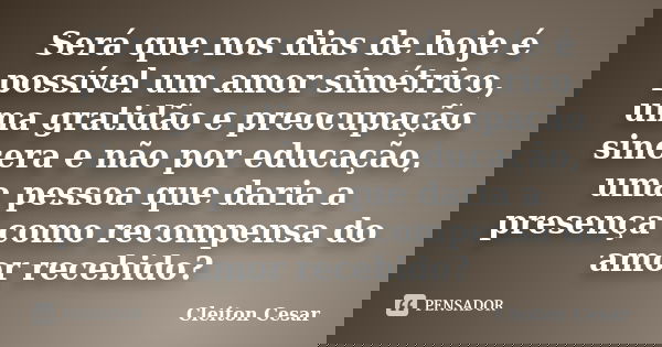 Será que nos dias de hoje é possível um amor simétrico, uma gratidão e preocupação sincera e não por educação, uma pessoa que daria a presença como recompensa d... Frase de Cleiton Cesar.