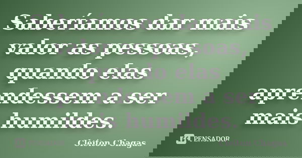 Saberíamos dar mais valor as pessoas, quando elas aprendessem a ser mais humildes.... Frase de Cleiton Chagas.
