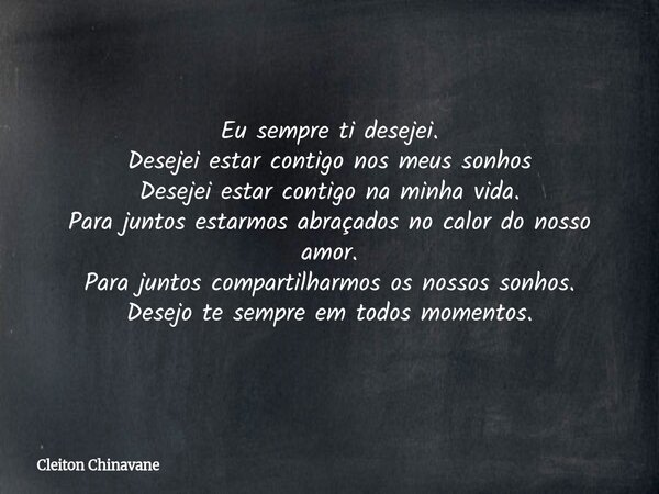 Eu sempre ti desejei. Desejei estar contigo nos meus sonhos Desejei estar contigo na minha vida. Para juntos estarmos abraçados no calor do nosso amor. Para jun... Frase de Cleiton Chinavane.