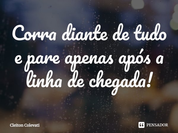 ⁠Corra diante de tudo e pare apenas após a linha de chegada!... Frase de Cleiton Colevati.