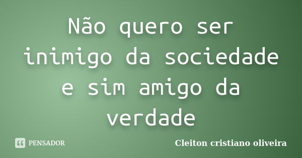 Não quero ser inimigo da sociedade e sim amigo da verdade... Frase de Cleiton cristiano oliveira.