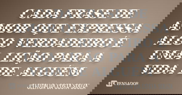 CADA FRASE DE AMOR QUE EXPRESSA ALGO VERDADEIRO É UMA LIÇÃO PARA A VIDA DE ALGUÉM... Frase de Cleiton da Costa Souza.