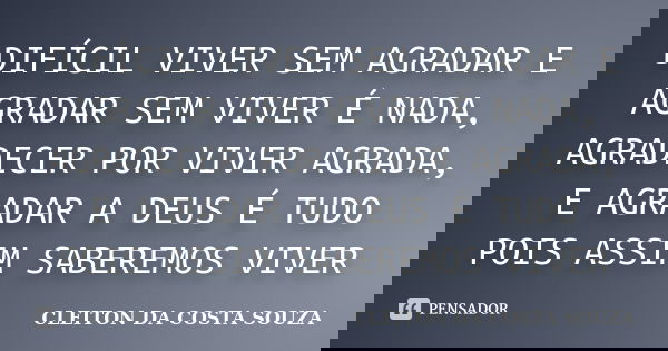 DIFÍCIL VIVER SEM AGRADAR E AGRADAR SEM VIVER É NADA, AGRADECER POR VIVER AGRADA, E AGRADAR A DEUS É TUDO POIS ASSIM SABEREMOS VIVER... Frase de CLEITON DA COSTA SOUZA.