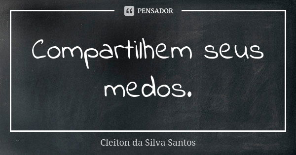 Compartilhem seus medos.... Frase de Cleiton da Silva Santos.