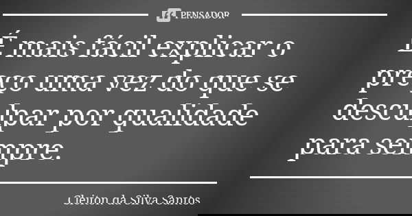 É mais fácil explicar o preço uma vez do que se desculpar por qualidade para sempre.... Frase de Cleiton da Silva Santos.