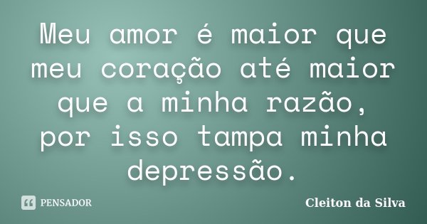 Meu amor é maior que meu coração até maior que a minha razão, por isso tampa minha depressão.... Frase de Cleiton da Silva.