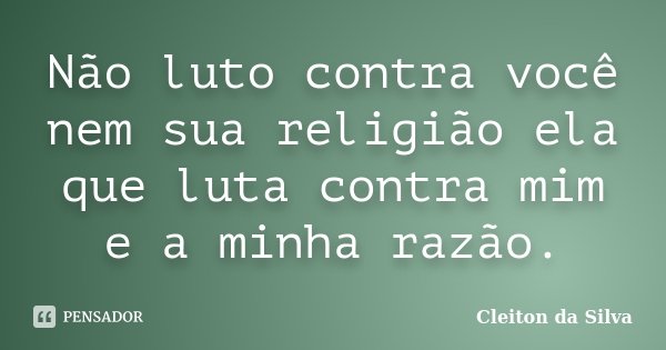 Não luto contra você nem sua religião ela que luta contra mim e a minha razão.... Frase de Cleiton da Silva.