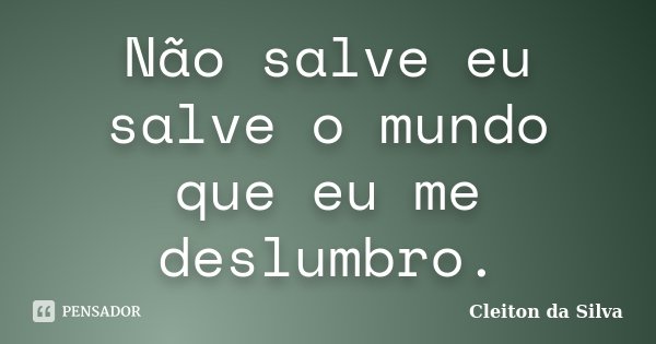 Não salve eu salve o mundo que eu me deslumbro.... Frase de Cleiton da Silva.