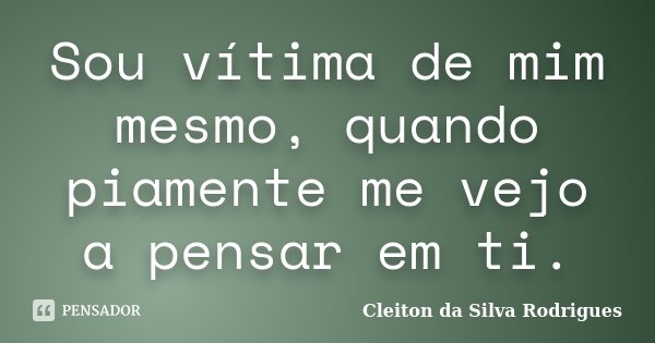 Sou vítima de mim mesmo, quando piamente me vejo a pensar em ti.... Frase de Cleiton da Silva Rodrigues.
