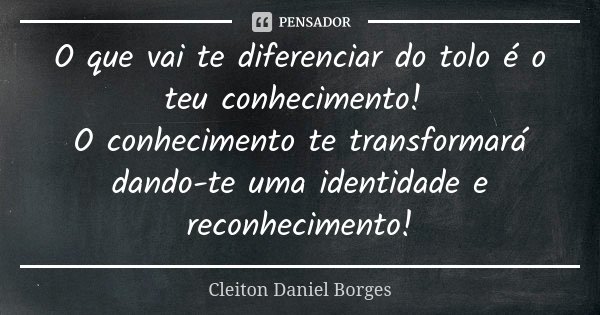 O que vai te diferenciar do tolo é o teu conhecimento! O conhecimento te transformará dando-te uma identidade e reconhecimento!... Frase de Cleiton Daniel Borges.
