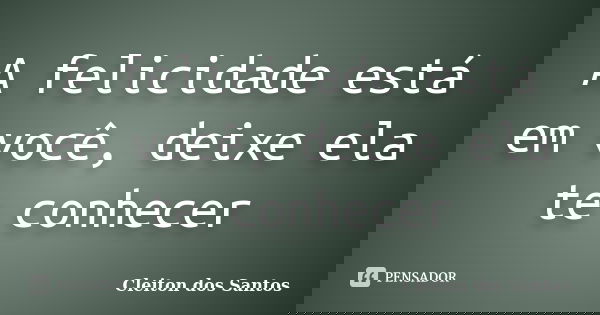 A felicidade está em você, deixe ela te conhecer... Frase de Cleiton dos Santos.