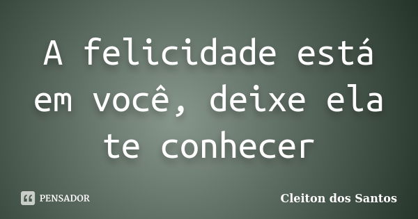 A felicidade está em você, deixe ela te conhecer... Frase de Cleiton dos Santos.