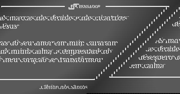 As marcas das feridas e das cicatrizes de Jesus As marcas do seu amor em mim, curaram as feridas da minha alma, a tempestade do desespero do meu coração se tran... Frase de Cleiton dos Santos.